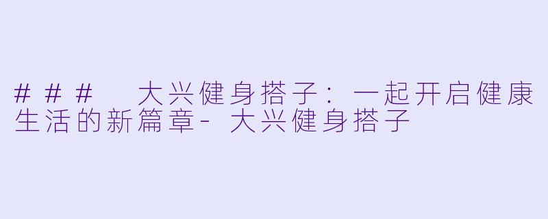 ### 大兴健身搭子：一起开启健康生活的新篇章-大兴健身搭子