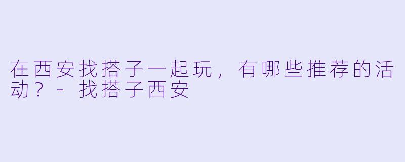 在西安找搭子一起玩，有哪些推荐的活动？