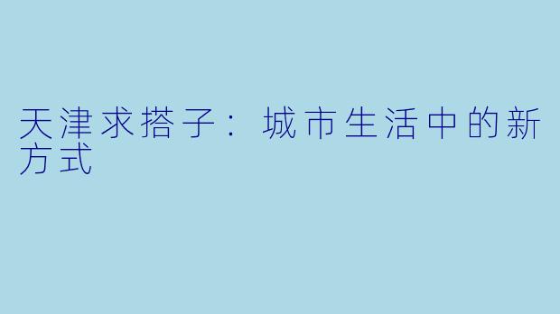 天津求搭子:城市生活中的新方式