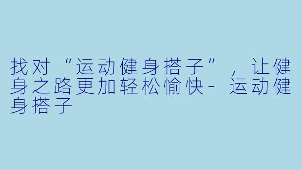 找对“运动健身搭子”，让健身之路更加轻松愉快-运动健身搭子