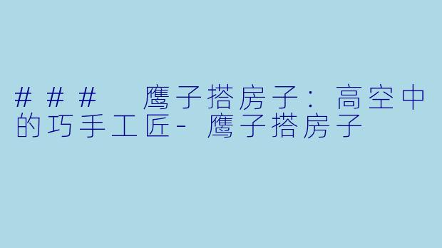 ### 鹰子搭房子：高空中的巧手工匠-鹰子搭房子