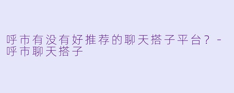 呼市有没有好推荐的聊天搭子平台？