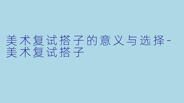 美术复试搭子的意义与选择-美术复试搭子