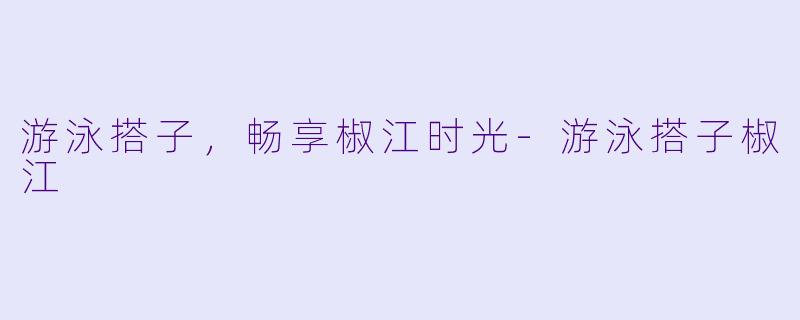 游泳搭子，畅享椒江时光-游泳搭子椒江