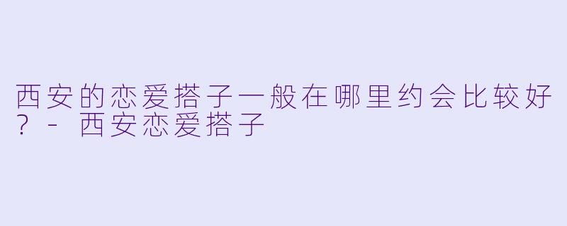 西安的恋爱搭子一般在哪里约会比较好？