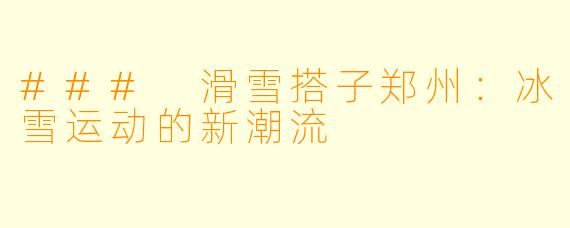 ### 滑雪搭子郑州：冰雪运动的新潮流
