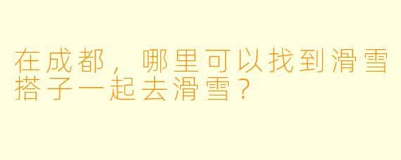在成都，哪里可以找到滑雪搭子一起去滑雪？