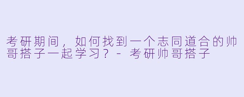 考研期间,如何找到一个志同道合的帅哥搭子一起学习?