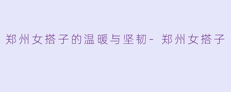 郑州女搭子的温暖与坚韧-郑州女搭子