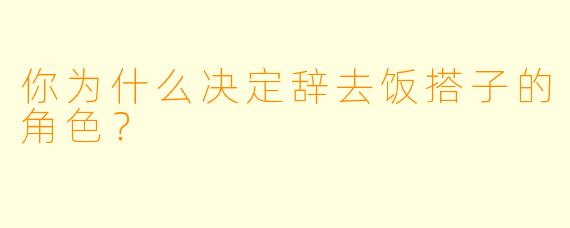 你为什么决定辞去饭搭子的角色？