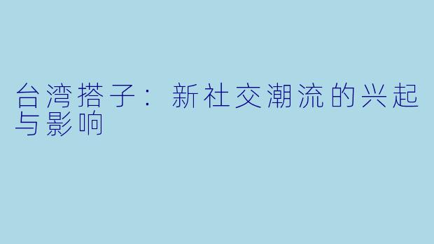 台湾搭子:新社交潮流的兴起与影响
