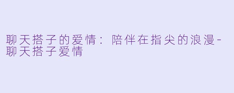 聊天搭子的爱情:陪伴在指尖的浪漫