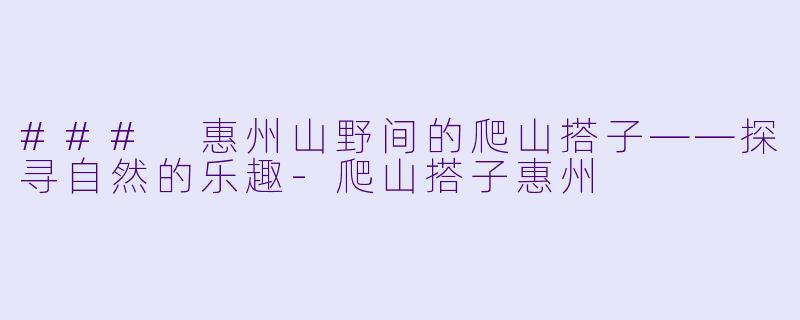 ### 惠州山野间的爬山搭子——探寻自然的乐趣-爬山搭子惠州