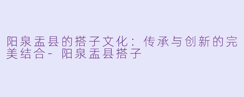 阳泉盂县的搭子文化：传承与创新的完美结合-阳泉盂县搭子