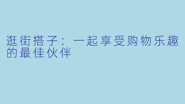 逛街搭子:一起享受购物乐趣的最佳伙伴