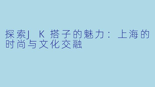 探索JK搭子的魅力：上海的时尚与文化交融