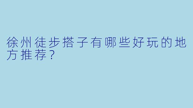 徐州徒步搭子有哪些好玩的地方推荐?