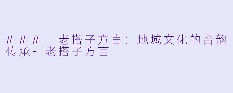 ### 老搭子方言:地域文化的音韵传承-老搭子方言