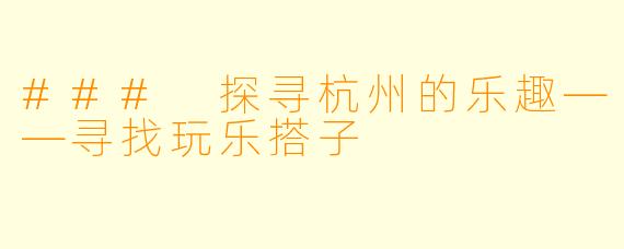 ### 探寻杭州的乐趣——寻找玩乐搭子