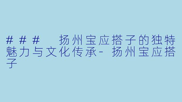 ### 扬州宝应搭子的独特魅力与文化传承-扬州宝应搭子