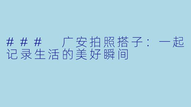 ### 广安拍照搭子：一起记录生活的美好瞬间