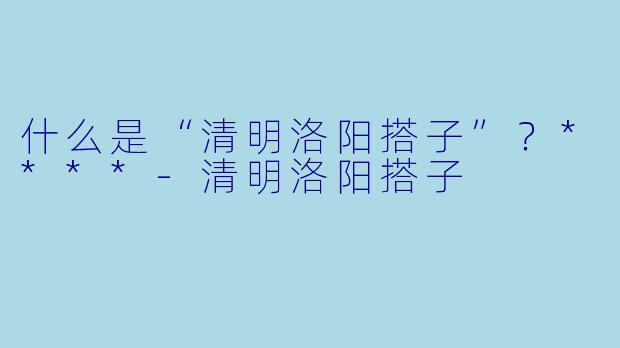 什么是“清明洛阳搭子”？****