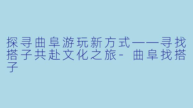 探寻曲阜游玩新方式——寻找搭子共赴文化之旅-曲阜找搭子