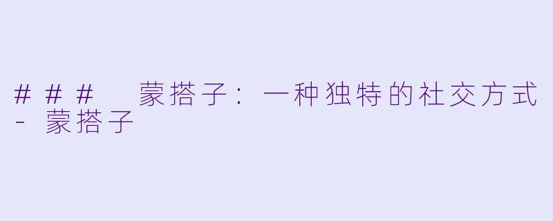 ### 蒙搭子：一种独特的社交方式-蒙搭子