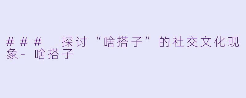 ### 探讨“啥搭子”的社交文化现象-啥搭子