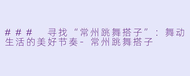 ### 寻找“常州跳舞搭子”:舞动生活的美好节奏