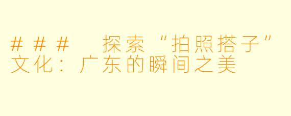 ### 探索“拍照搭子”文化：广东的瞬间之美