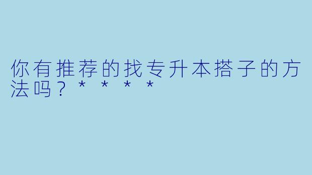 你有推荐的找专升本搭子的方法吗？****
