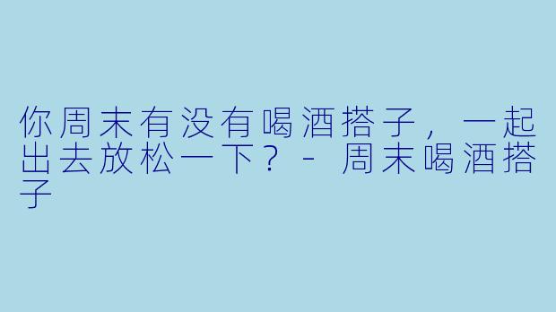 你周末有没有喝酒搭子，一起出去放松一下？