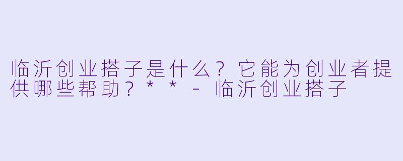 临沂创业搭子是什么?它能为创业者提供哪些帮助?**