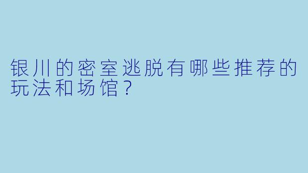 银川的密室逃脱有哪些推荐的玩法和场馆?