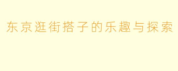 东京逛街搭子的乐趣与探索