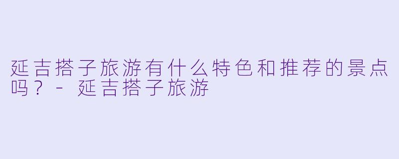 延吉搭子旅游有什么特色和推荐的景点吗?