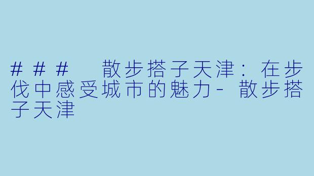 ### 散步搭子天津：在步伐中感受城市的魅力-散步搭子天津