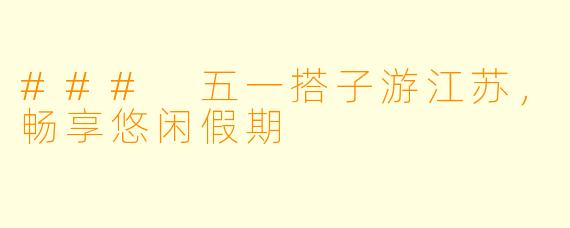 ### 五一搭子游江苏，畅享悠闲假期
