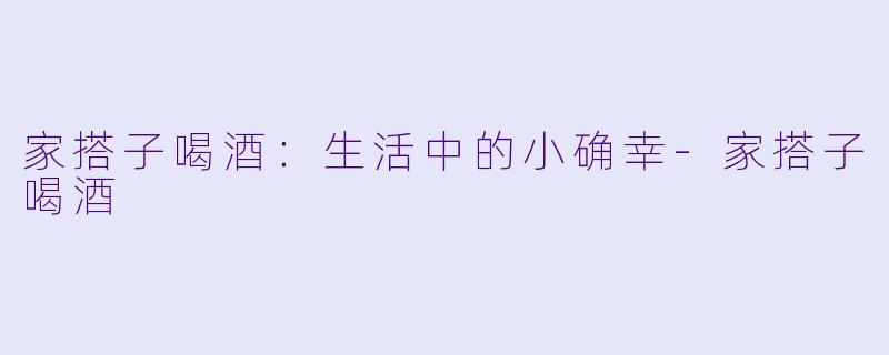 家搭子喝酒:生活中的小确幸