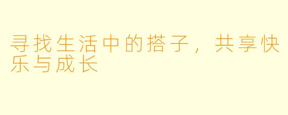寻找生活中的搭子，共享快乐与成长
