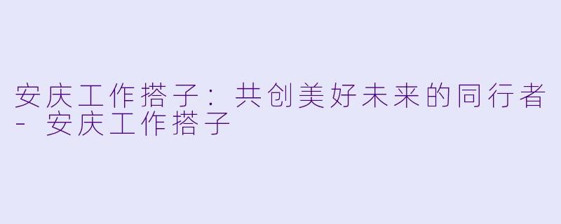 安庆工作搭子:共创美好未来的同行者-安庆工作搭子