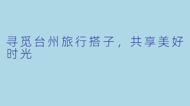 寻觅台州旅行搭子，共享美好时光