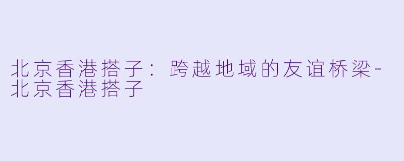 北京香港搭子：跨越地域的友谊桥梁-北京香港搭子