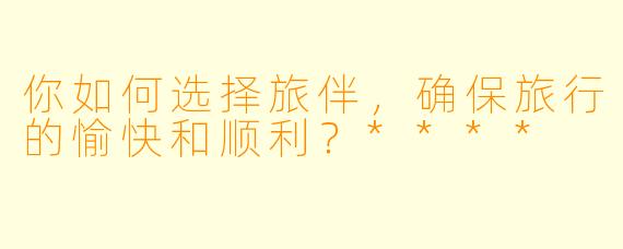 你如何选择旅伴,确保旅行的愉快和顺利?****