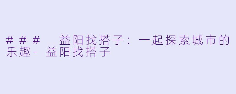 ### 益阳找搭子：一起探索城市的乐趣-益阳找搭子