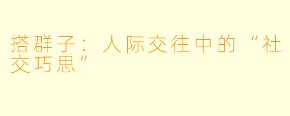 搭群子：人际交往中的“社交巧思”