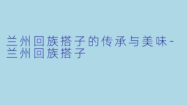 兰州回族搭子的传承与美味-兰州回族搭子