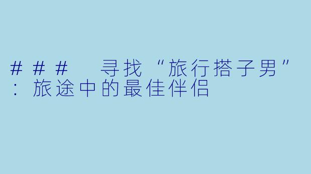 ### 寻找“旅行搭子男”：旅途中的最佳伴侣