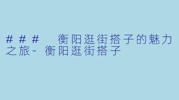 ### 衡阳逛街搭子的魅力之旅